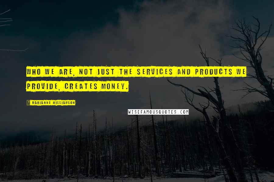 Marianne Williamson Quotes: Who we are, not just the services and products we provide, creates money.