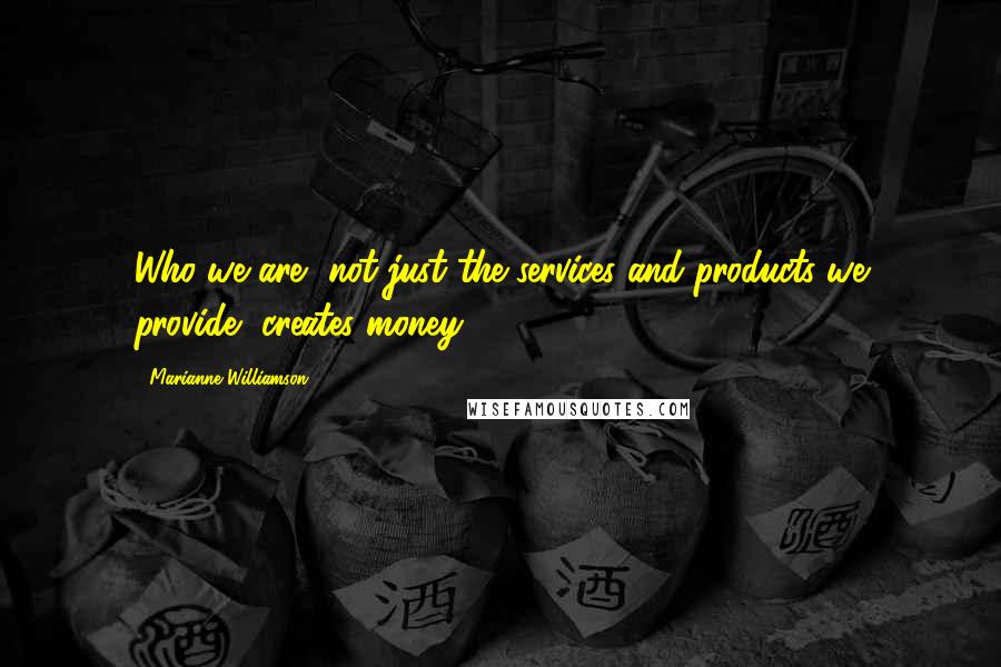 Marianne Williamson Quotes: Who we are, not just the services and products we provide, creates money.