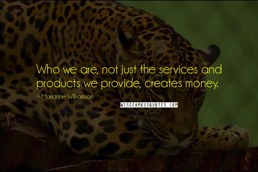 Marianne Williamson Quotes: Who we are, not just the services and products we provide, creates money.