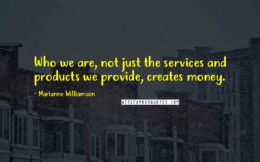 Marianne Williamson Quotes: Who we are, not just the services and products we provide, creates money.