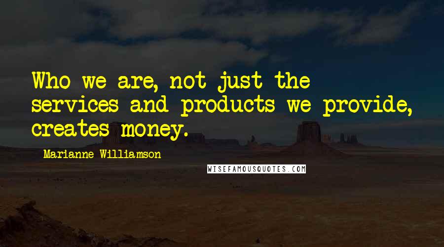 Marianne Williamson Quotes: Who we are, not just the services and products we provide, creates money.