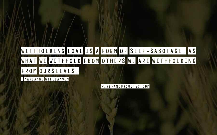 Marianne Williamson Quotes: Withholding love is a form of self-sabotage, as what we withhold from others we are withholding from ourselves.
