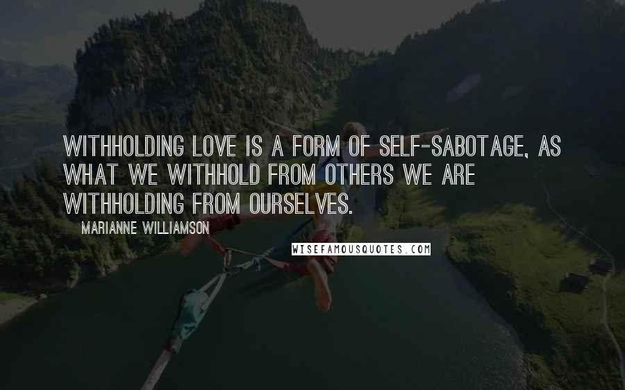 Marianne Williamson Quotes: Withholding love is a form of self-sabotage, as what we withhold from others we are withholding from ourselves.