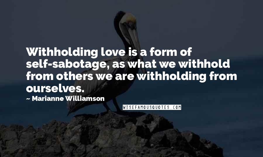 Marianne Williamson Quotes: Withholding love is a form of self-sabotage, as what we withhold from others we are withholding from ourselves.