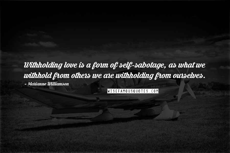 Marianne Williamson Quotes: Withholding love is a form of self-sabotage, as what we withhold from others we are withholding from ourselves.