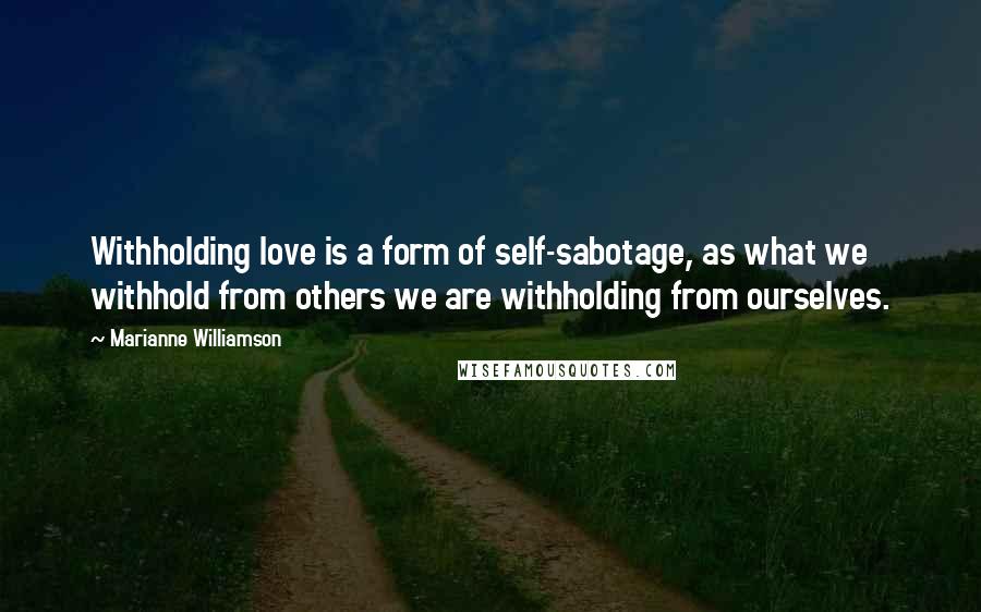 Marianne Williamson Quotes: Withholding love is a form of self-sabotage, as what we withhold from others we are withholding from ourselves.