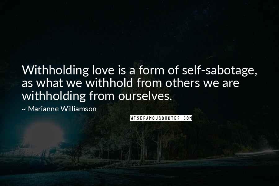 Marianne Williamson Quotes: Withholding love is a form of self-sabotage, as what we withhold from others we are withholding from ourselves.