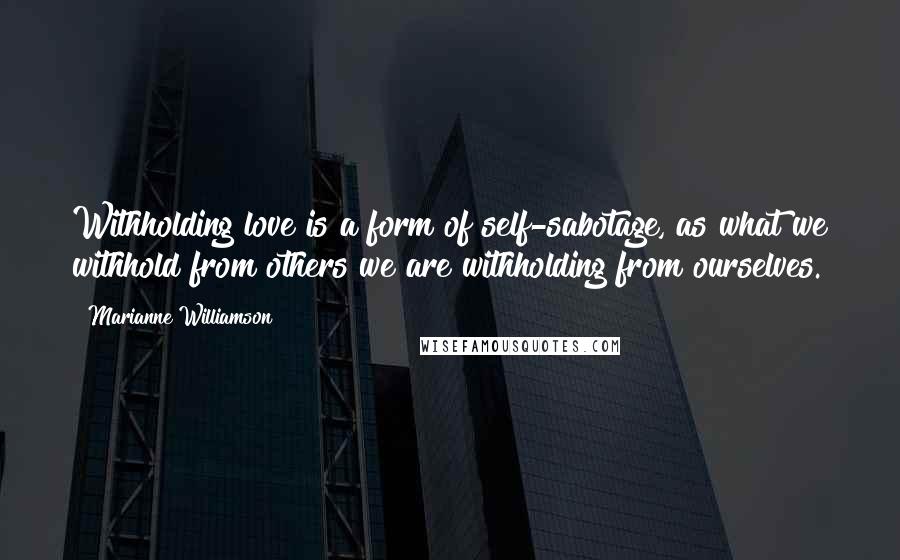 Marianne Williamson Quotes: Withholding love is a form of self-sabotage, as what we withhold from others we are withholding from ourselves.
