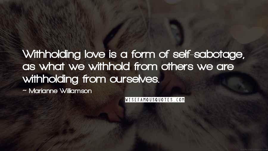 Marianne Williamson Quotes: Withholding love is a form of self-sabotage, as what we withhold from others we are withholding from ourselves.