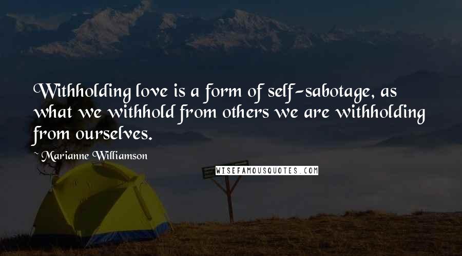 Marianne Williamson Quotes: Withholding love is a form of self-sabotage, as what we withhold from others we are withholding from ourselves.