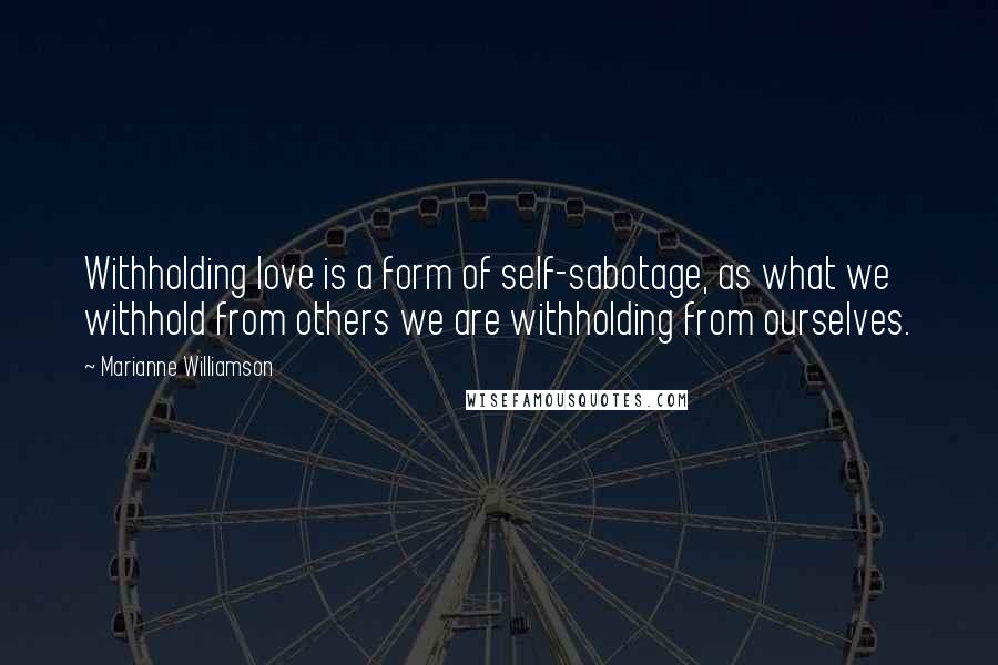 Marianne Williamson Quotes: Withholding love is a form of self-sabotage, as what we withhold from others we are withholding from ourselves.