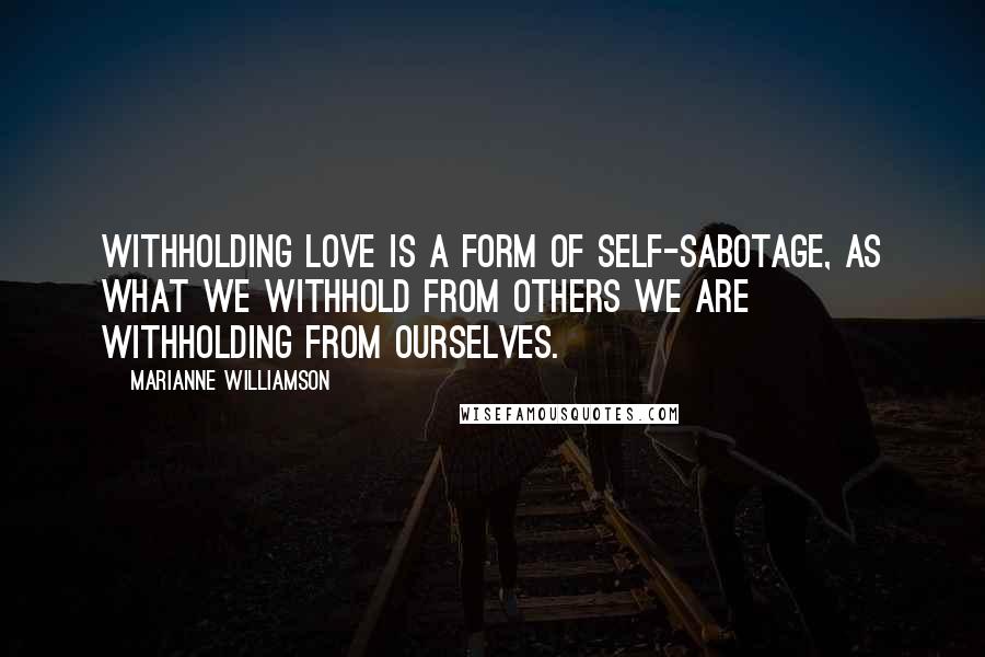 Marianne Williamson Quotes: Withholding love is a form of self-sabotage, as what we withhold from others we are withholding from ourselves.
