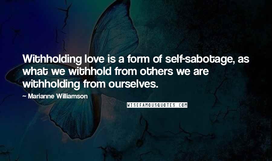 Marianne Williamson Quotes: Withholding love is a form of self-sabotage, as what we withhold from others we are withholding from ourselves.