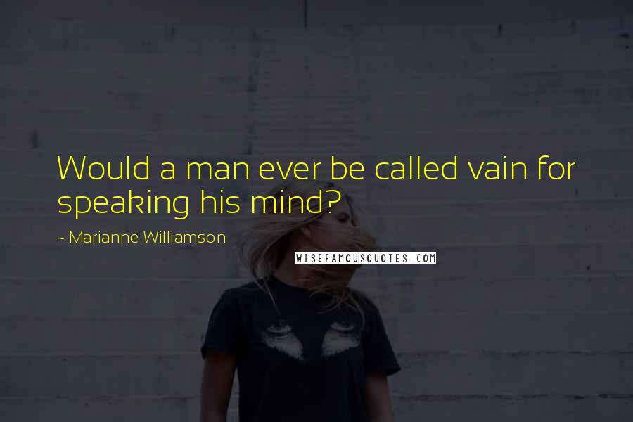 Marianne Williamson Quotes: Would a man ever be called vain for speaking his mind?