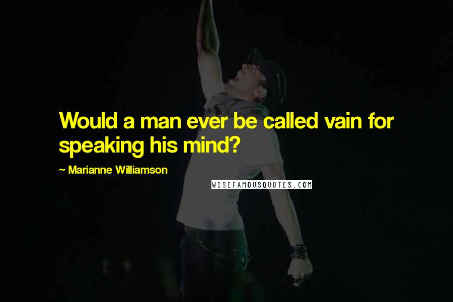 Marianne Williamson Quotes: Would a man ever be called vain for speaking his mind?