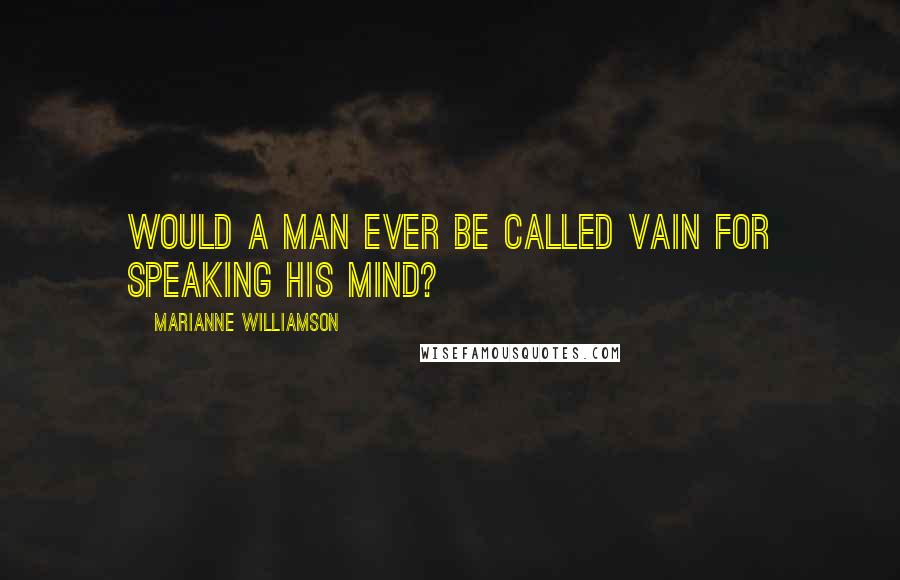 Marianne Williamson Quotes: Would a man ever be called vain for speaking his mind?