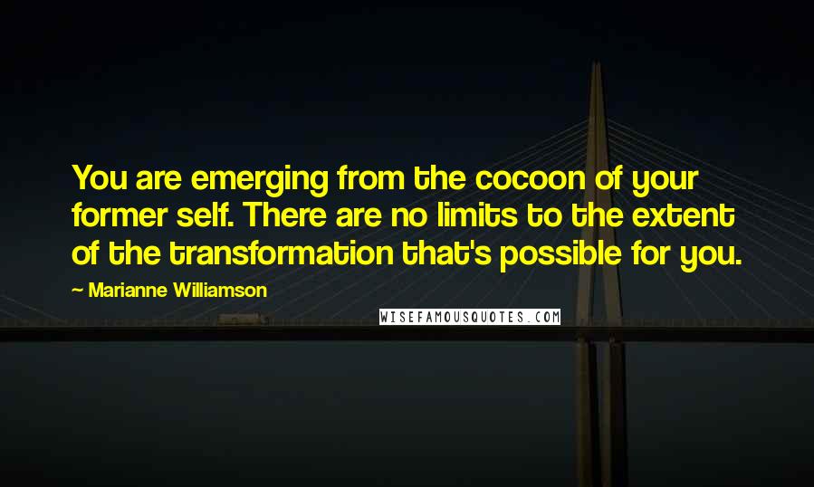 Marianne Williamson Quotes: You are emerging from the cocoon of your former self. There are no limits to the extent of the transformation that's possible for you.