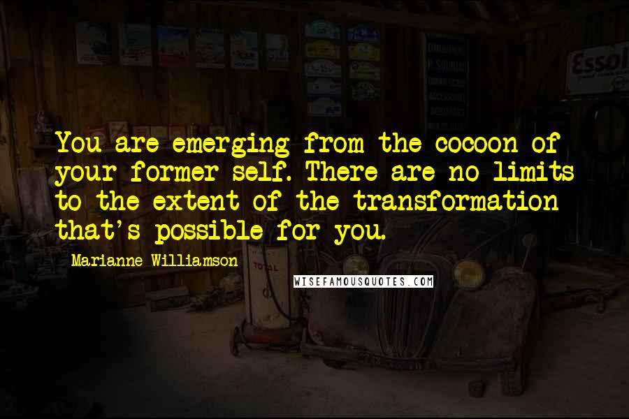 Marianne Williamson Quotes: You are emerging from the cocoon of your former self. There are no limits to the extent of the transformation that's possible for you.