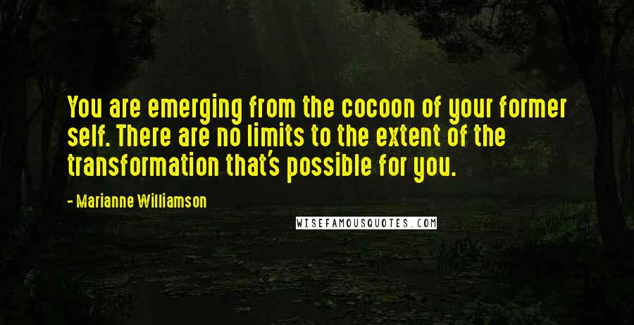 Marianne Williamson Quotes: You are emerging from the cocoon of your former self. There are no limits to the extent of the transformation that's possible for you.