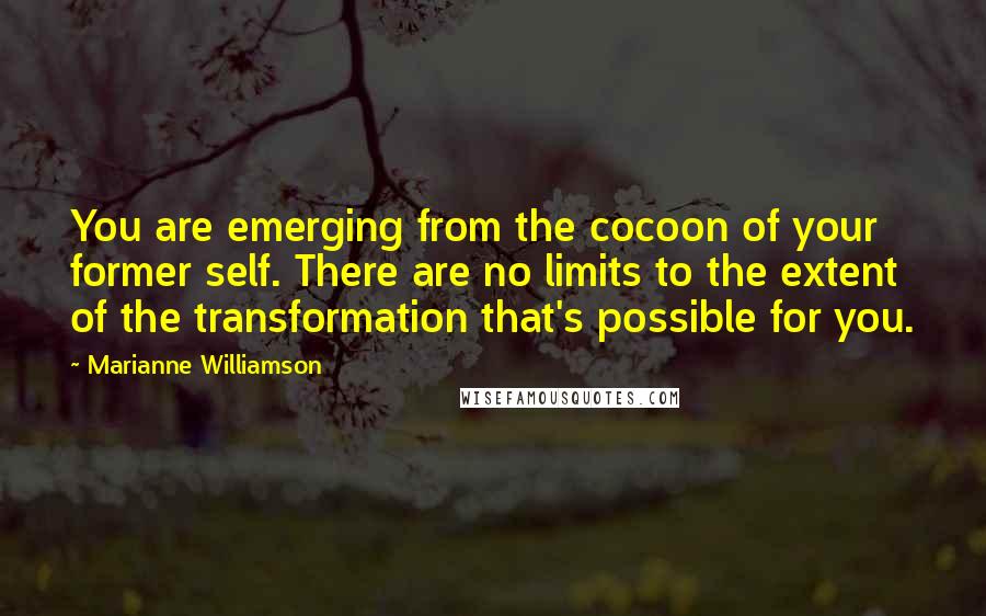 Marianne Williamson Quotes: You are emerging from the cocoon of your former self. There are no limits to the extent of the transformation that's possible for you.