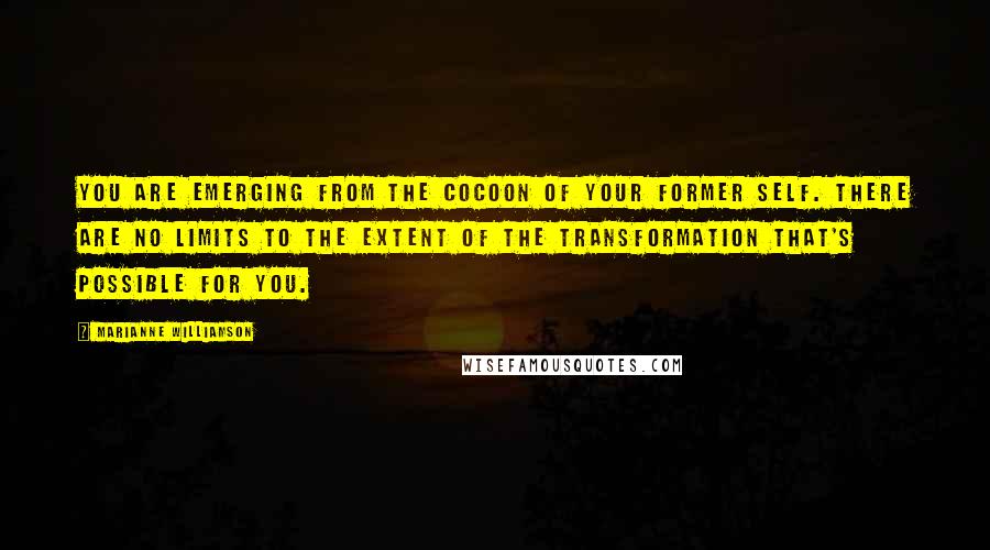 Marianne Williamson Quotes: You are emerging from the cocoon of your former self. There are no limits to the extent of the transformation that's possible for you.