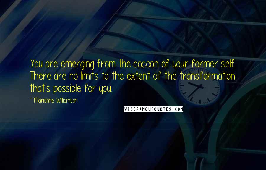 Marianne Williamson Quotes: You are emerging from the cocoon of your former self. There are no limits to the extent of the transformation that's possible for you.
