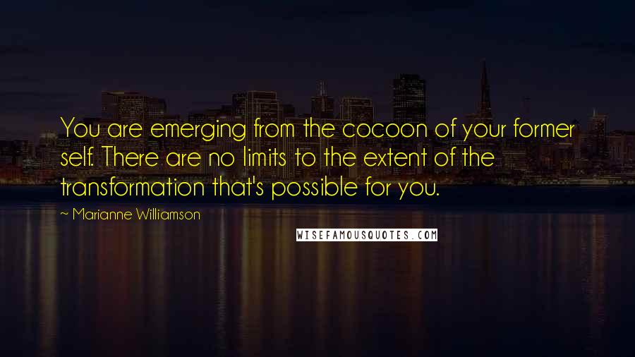 Marianne Williamson Quotes: You are emerging from the cocoon of your former self. There are no limits to the extent of the transformation that's possible for you.