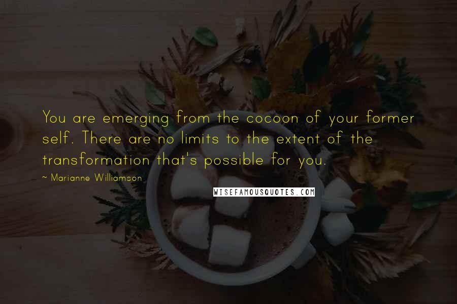 Marianne Williamson Quotes: You are emerging from the cocoon of your former self. There are no limits to the extent of the transformation that's possible for you.