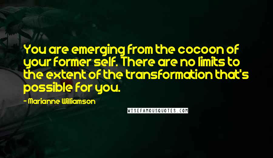 Marianne Williamson Quotes: You are emerging from the cocoon of your former self. There are no limits to the extent of the transformation that's possible for you.