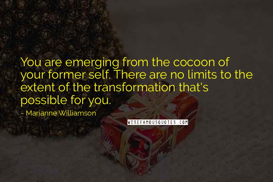 Marianne Williamson Quotes: You are emerging from the cocoon of your former self. There are no limits to the extent of the transformation that's possible for you.