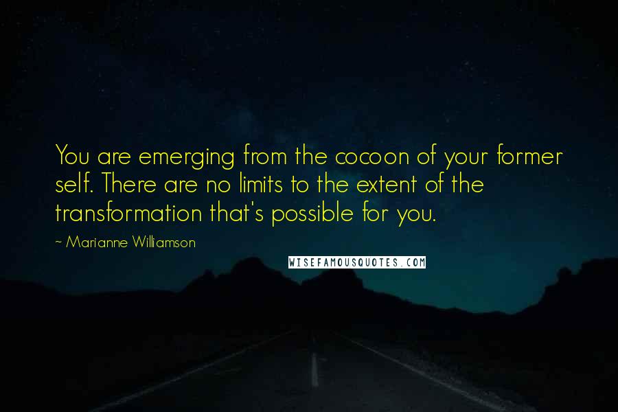Marianne Williamson Quotes: You are emerging from the cocoon of your former self. There are no limits to the extent of the transformation that's possible for you.