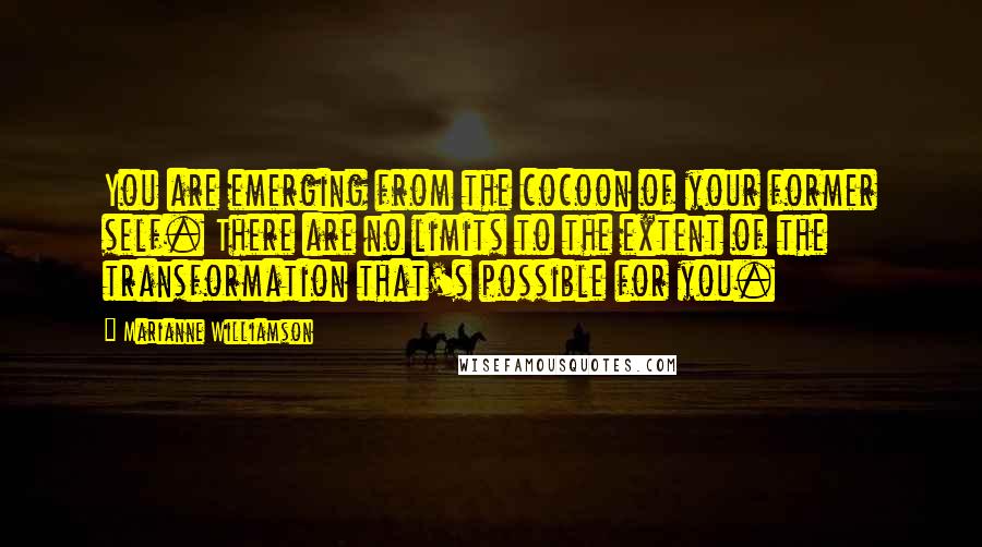 Marianne Williamson Quotes: You are emerging from the cocoon of your former self. There are no limits to the extent of the transformation that's possible for you.