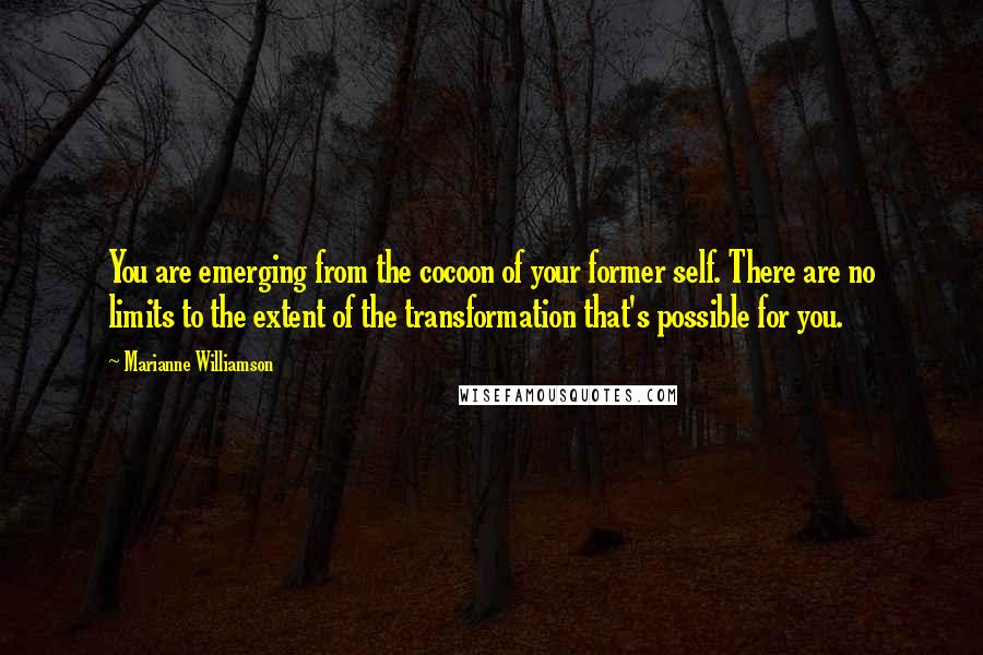 Marianne Williamson Quotes: You are emerging from the cocoon of your former self. There are no limits to the extent of the transformation that's possible for you.