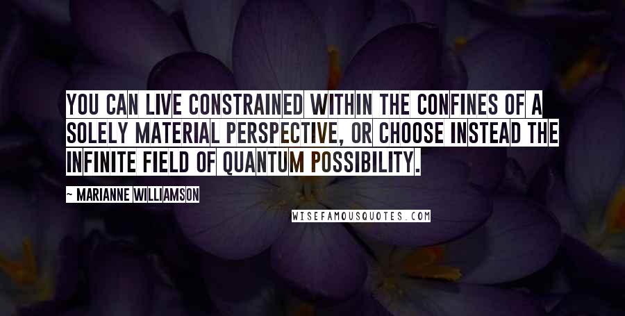 Marianne Williamson Quotes: You can live constrained within the confines of a solely material perspective, or choose instead the infinite field of quantum possibility.