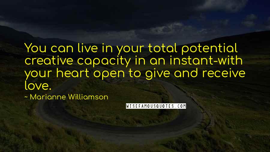 Marianne Williamson Quotes: You can live in your total potential creative capacity in an instant-with your heart open to give and receive love.