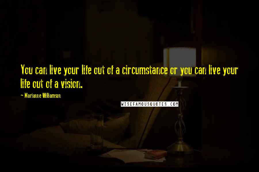 Marianne Williamson Quotes: You can live your life out of a circumstance or you can live your life out of a vision.