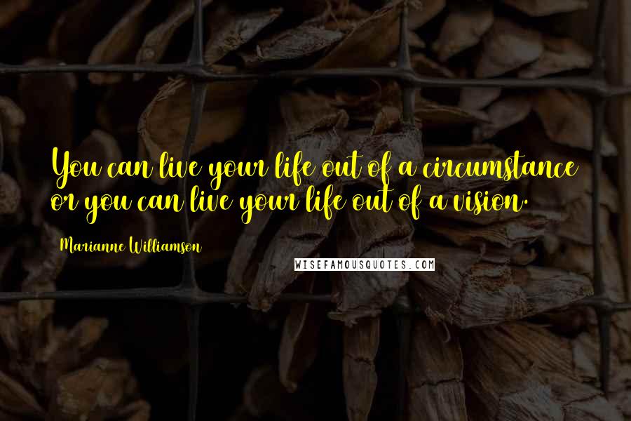 Marianne Williamson Quotes: You can live your life out of a circumstance or you can live your life out of a vision.