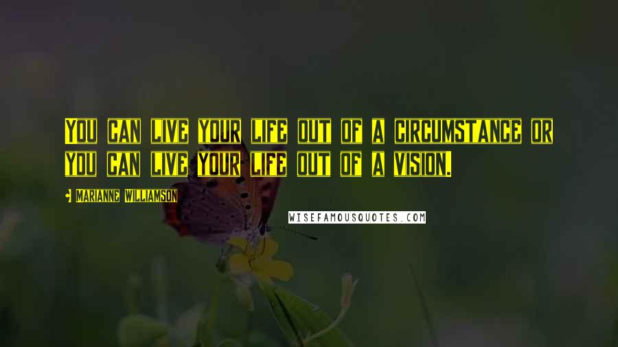 Marianne Williamson Quotes: You can live your life out of a circumstance or you can live your life out of a vision.