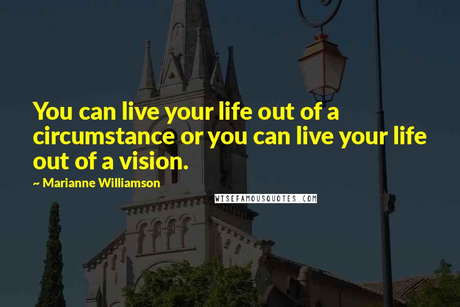 Marianne Williamson Quotes: You can live your life out of a circumstance or you can live your life out of a vision.