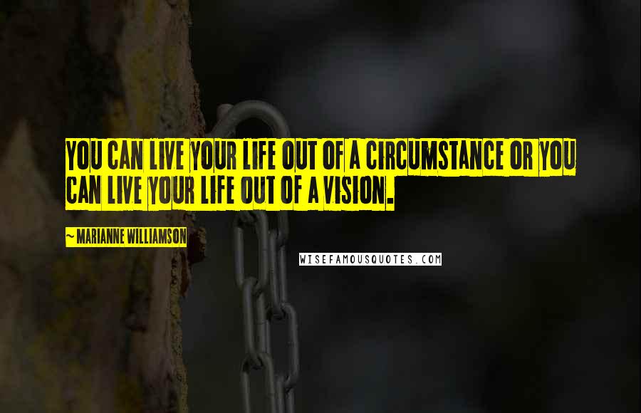 Marianne Williamson Quotes: You can live your life out of a circumstance or you can live your life out of a vision.