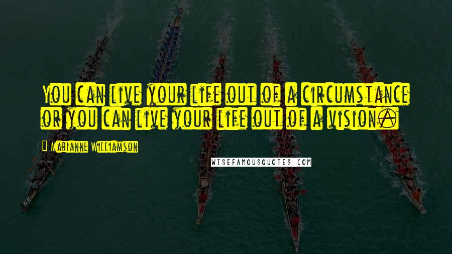 Marianne Williamson Quotes: You can live your life out of a circumstance or you can live your life out of a vision.