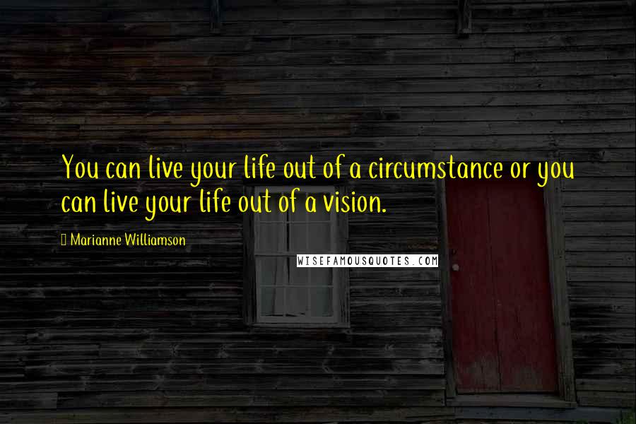 Marianne Williamson Quotes: You can live your life out of a circumstance or you can live your life out of a vision.