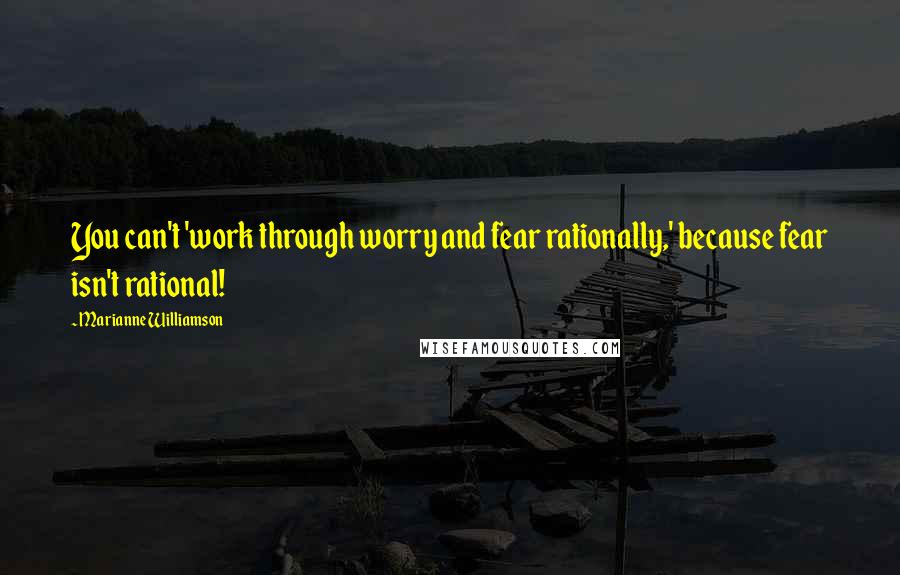 Marianne Williamson Quotes: You can't 'work through worry and fear rationally,' because fear isn't rational!