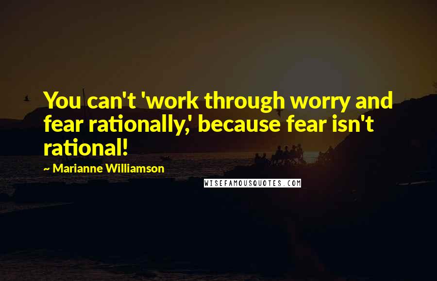 Marianne Williamson Quotes: You can't 'work through worry and fear rationally,' because fear isn't rational!