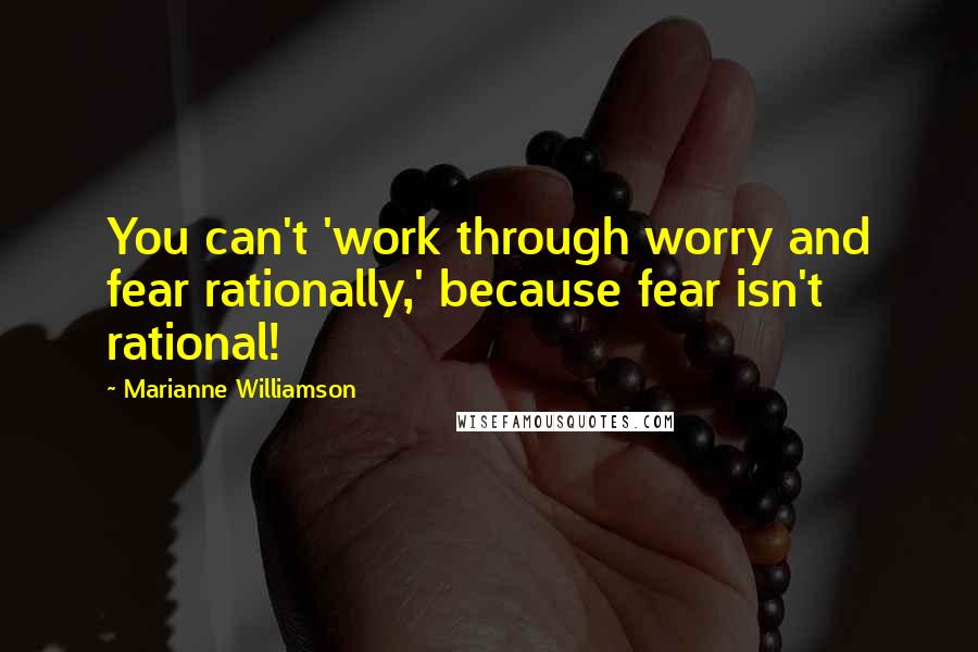 Marianne Williamson Quotes: You can't 'work through worry and fear rationally,' because fear isn't rational!