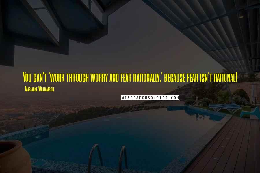 Marianne Williamson Quotes: You can't 'work through worry and fear rationally,' because fear isn't rational!