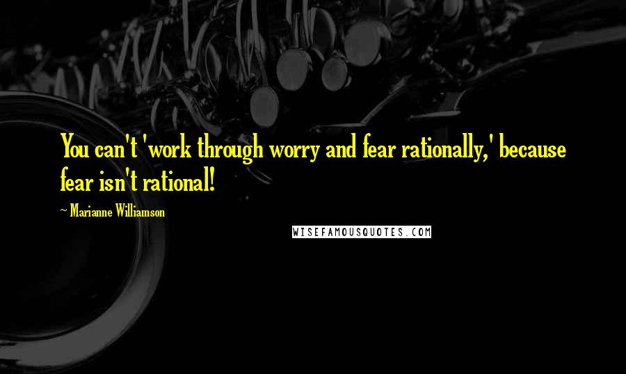 Marianne Williamson Quotes: You can't 'work through worry and fear rationally,' because fear isn't rational!