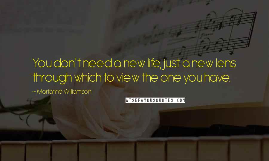 Marianne Williamson Quotes: You don't need a new life, just a new lens through which to view the one you have.