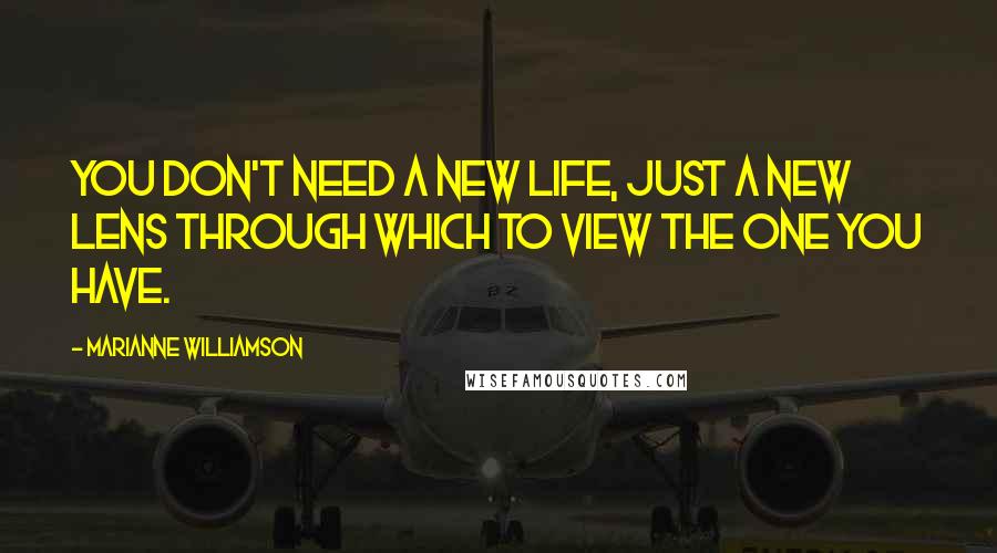 Marianne Williamson Quotes: You don't need a new life, just a new lens through which to view the one you have.