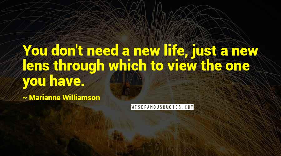 Marianne Williamson Quotes: You don't need a new life, just a new lens through which to view the one you have.